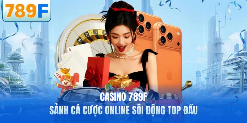 Casino 789F - Sảnh Cá Cược Online Sôi Động Top Đầu