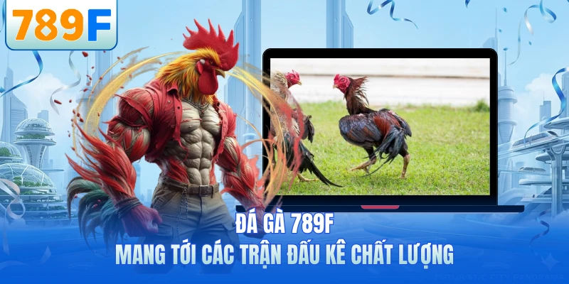Đá gà 789F mang tới các trận đấu kê chất lượng