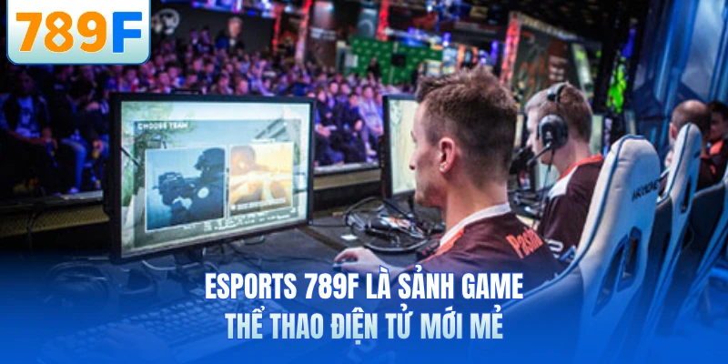 Esports 789F là sảnh game thể thao điện tử mới mẻ