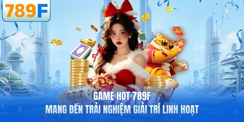 Game hot 789F mang đến trải nghiệm giải trí linh hoạt