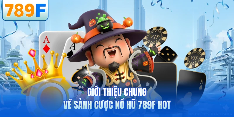 Giới thiệu chung về sảnh cược nổ hũ 789F hot
