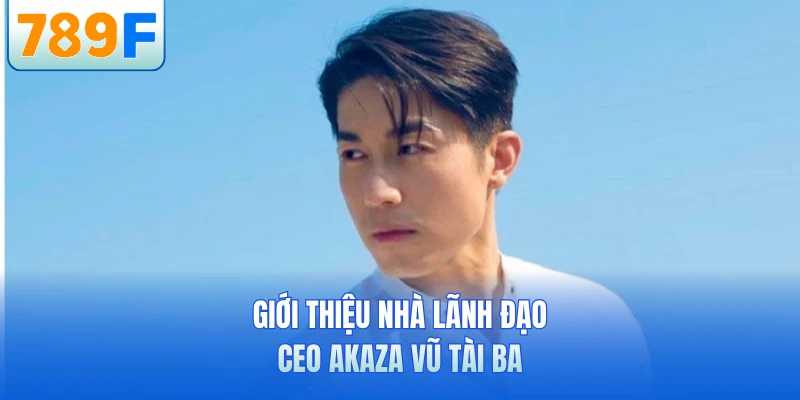 Giới thiệu nhà lãnh đạo CEO Akaza Vũ tài ba