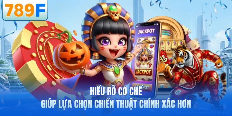 Hiểu rõ cơ chế giúp lựa chọn chiến thuật chính xác hơn