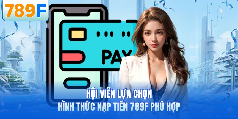 Hội viên lựa chọn hình thức nạp tiền 789F phù hợp
