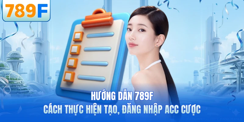 Hướng dẫn 789F cách thực hiện tạo, đăng nhập acc cược