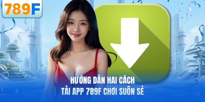 Hướng dẫn hai cách tải app 789F chơi suôn sẻ