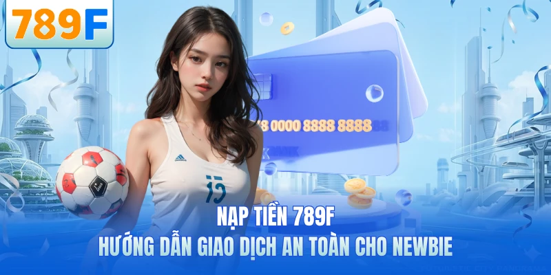 Nạp Tiền 789F - Hướng Dẫn Giao Dịch An Toàn Cho Newbie