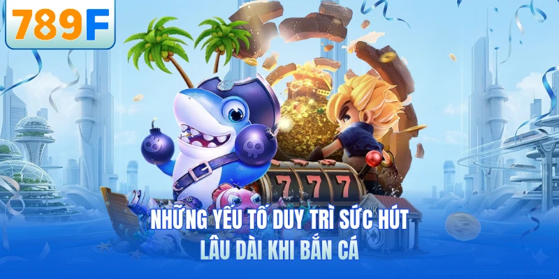 Những yếu tố duy trì sức hút lâu dài khi bắn cá