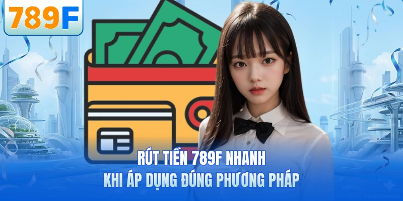 Rút tiền 789F nhanh khi áp dụng đúng phương pháp