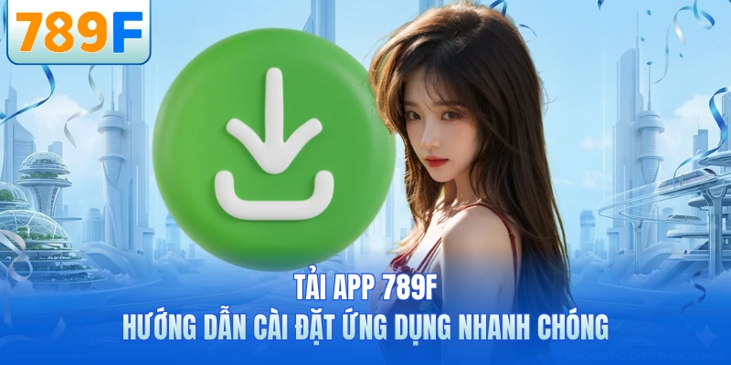 Tải App 789F - Hướng Dẫn Cài Đặt Ứng Dụng Nhanh Chóng