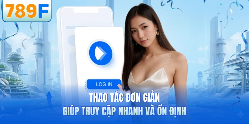Thao tác đơn giản giúp truy cập nhanh và ổn định