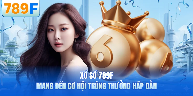 Xổ số 789F mang đến cơ hội trúng thưởng hấp dẫn