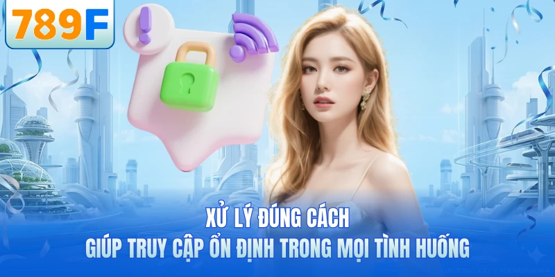 Xử lý đúng cách giúp truy cập ổn định trong mọi tình huống